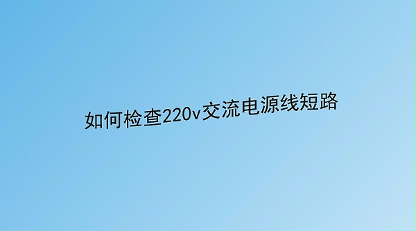 如何檢查220v交流電源線短路 如何檢查220v交流電源線短路